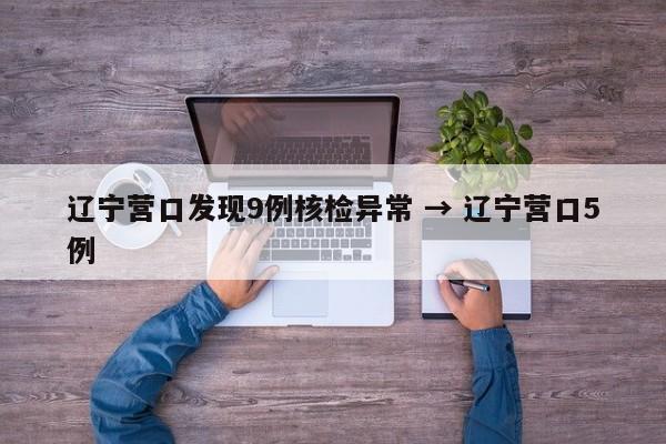 辽宁营口发现9例核检异常 → 辽宁营口5例