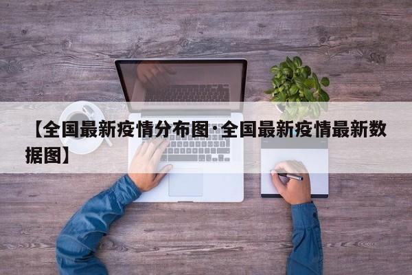 【全国最新疫情分布图·全国最新疫情最新数据图】