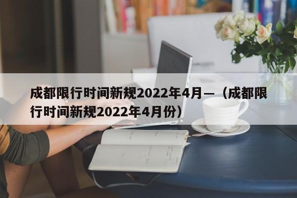成都限行时间新规2022年4月—(成都限行时间新规2022年4月份)