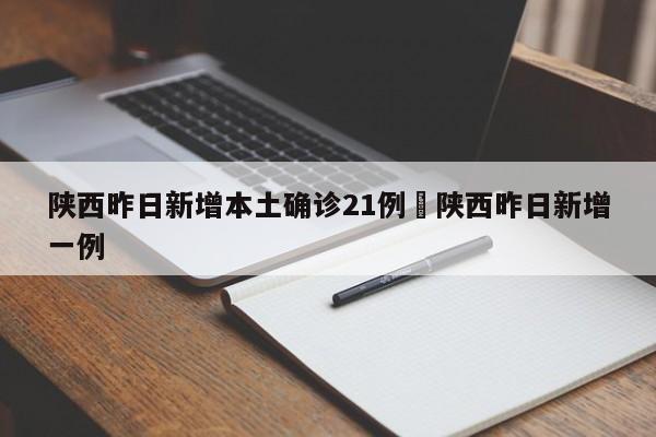 陕西昨日新增本土确诊21例›陕西昨日新增一例