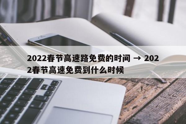 2022春节高速路免费的时间 → 2022春节高速免费到什么时候