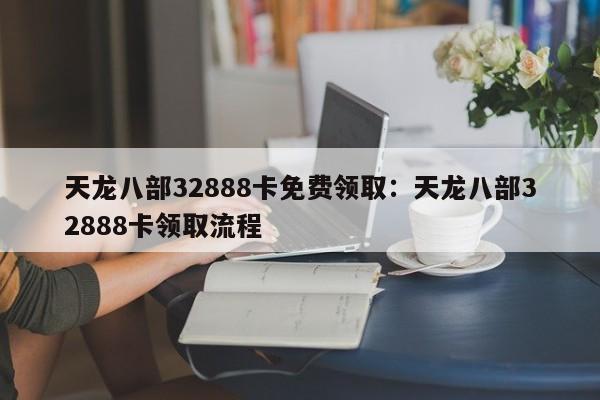 天龙八部32888卡免费领取:天龙八部32888卡领取流程