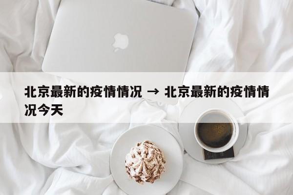 北京最新的疫情情况 → 北京最新的疫情情况今天