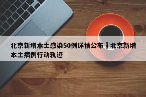北京新增本土感染50例详情公布›北京新增本土病例行动轨迹