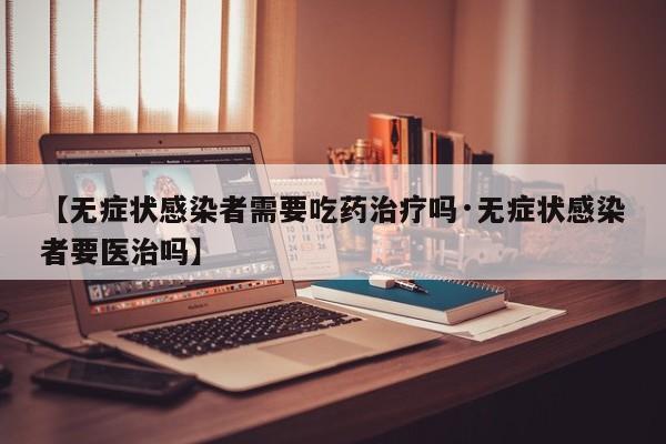 【无症状感染者需要吃药治疗吗·无症状感染者要医治吗】