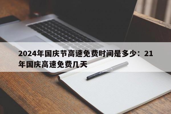 2024年国庆节高速免费时间是多少:21年国庆高速免费几天