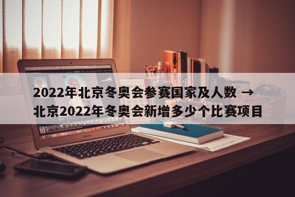 2022年北京冬奥会参赛国家及人数 → 北京2022年冬奥会新增多少个比赛项目