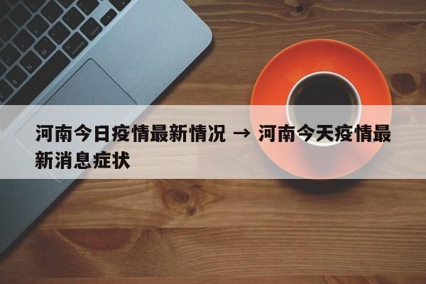 河南今日疫情最新情况 → 河南今天疫情最新消息症状