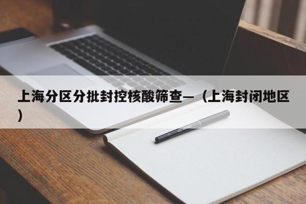 上海分区分批封控核酸筛查—(上海封闭地区)