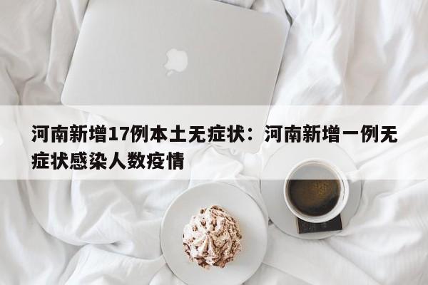 河南新增17例本土无症状:河南新增一例无症状感染人数疫情