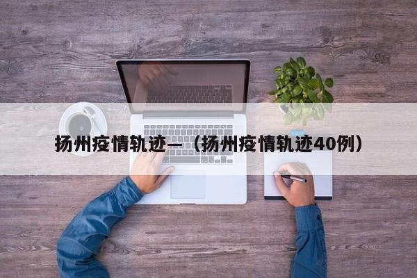 扬州疫情轨迹—（扬州疫情轨迹40例）