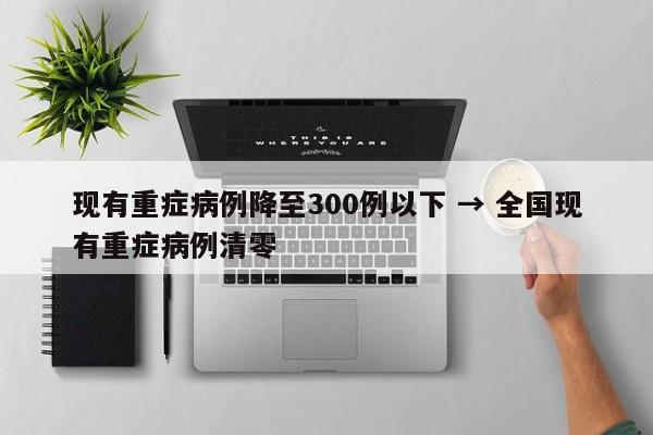 现有重症病例降至300例以下 → 全国现有重症病例清零