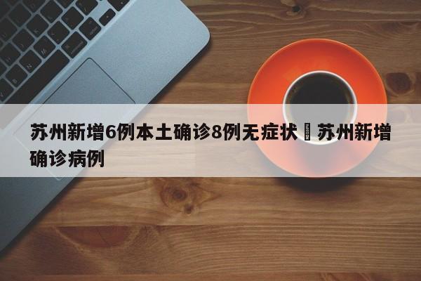 苏州新增6例本土确诊8例无症状›苏州新增确诊病例