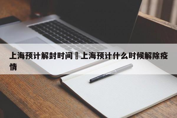 上海预计解封时间›上海预计什么时候解除疫情