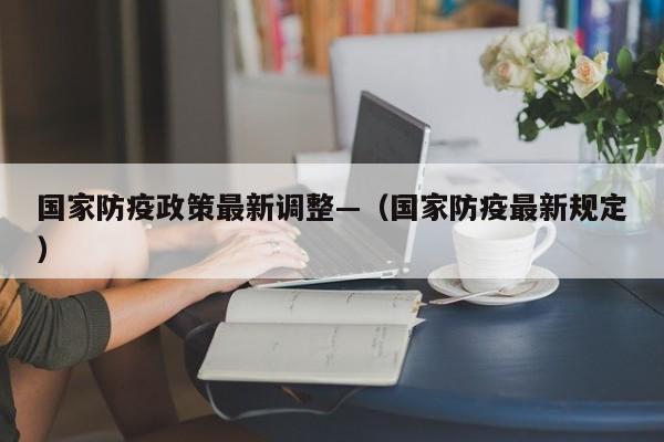 国家防疫政策最新调整—(国家防疫最新规定)