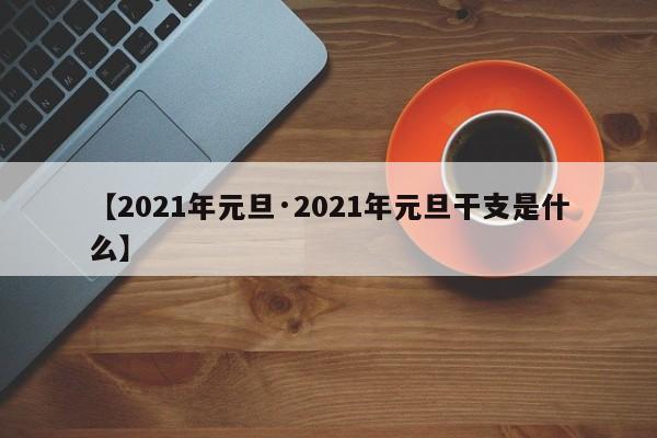 【2021年元旦·2021年元旦干支是什么】