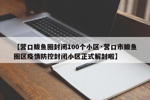 【营口鲅鱼圈封闭100个小区·营口市鲅鱼圈区疫情防控封闭小区正式解封啦】