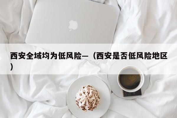 西安全域均为低风险—（西安是否低风险地区）