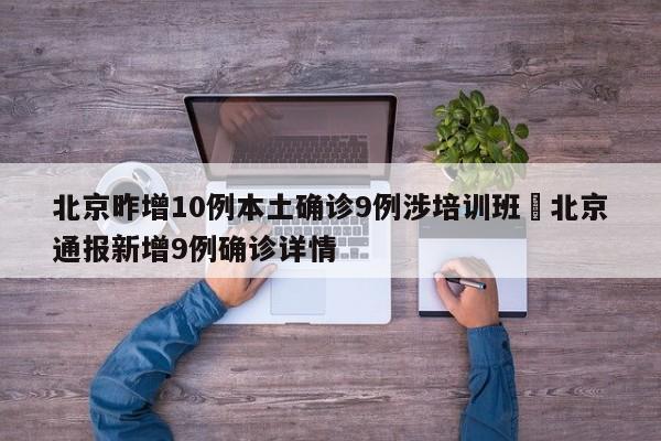 北京昨增10例本土确诊9例涉培训班›北京通报新增9例确诊详情
