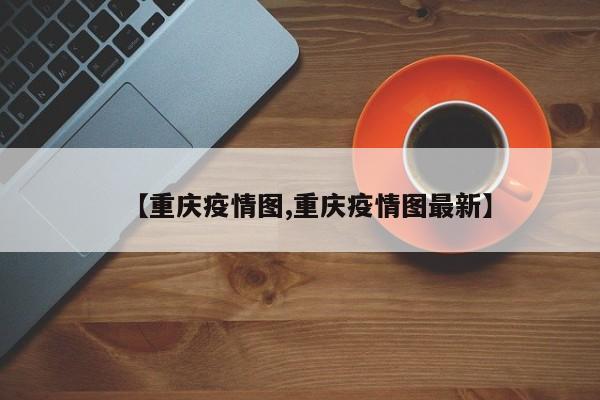 【重庆疫情图,重庆疫情图最新】