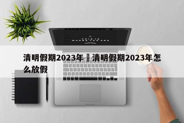清明假期2023年›清明假期2023年怎么放假