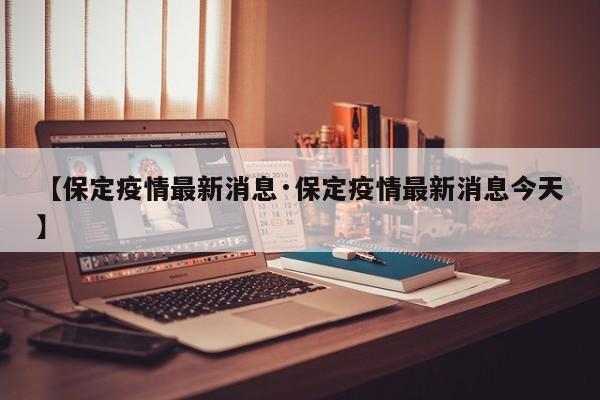 【保定疫情最新消息·保定疫情最新消息今天】