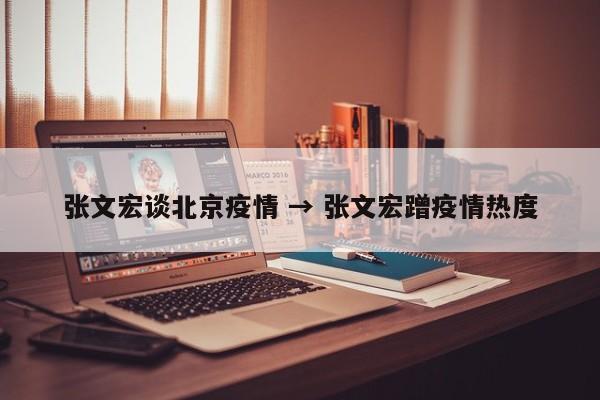 张文宏谈北京疫情 → 张文宏蹭疫情热度