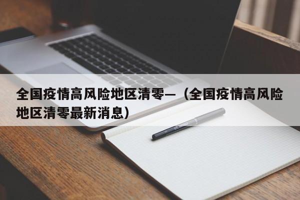 全国疫情高风险地区清零—（全国疫情高风险地区清零最新消息）