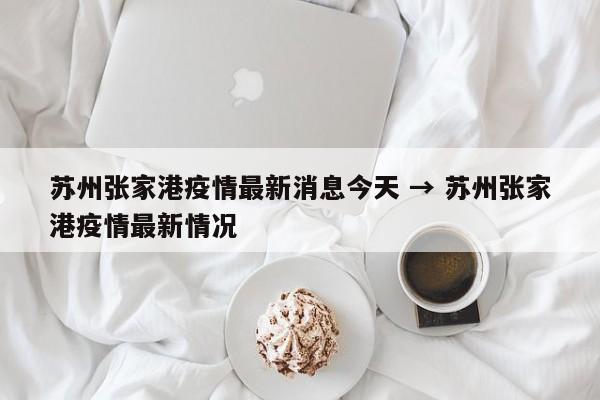 苏州张家港疫情最新消息今天 → 苏州张家港疫情最新情况