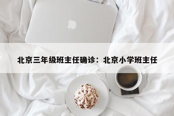 北京三年级班主任确诊:北京小学班主任