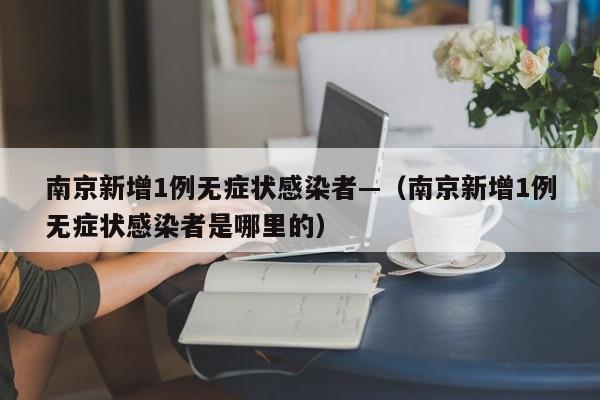 南京新增1例无症状感染者—(南京新增1例无症状感染者是哪里的)