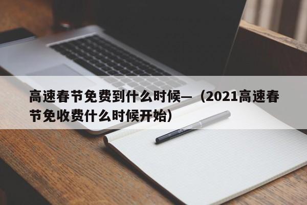 高速春节免费到什么时候—(2021高速春节免收费什么时候开始)