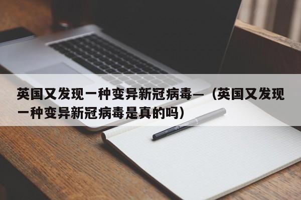 英国又发现一种变异新冠病毒—(英国又发现一种变异新冠病毒是真的吗)