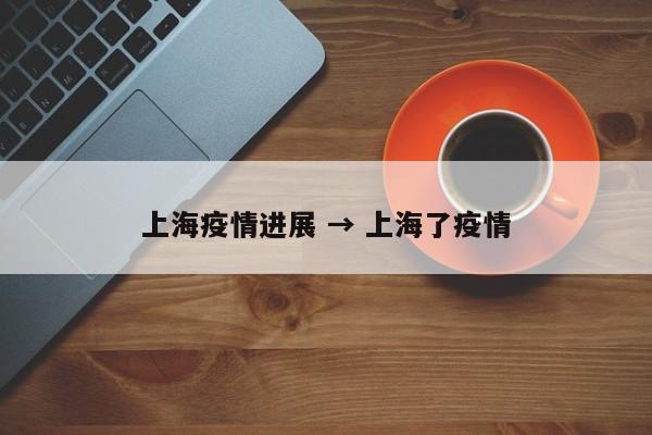 上海疫情进展 → 上海了疫情