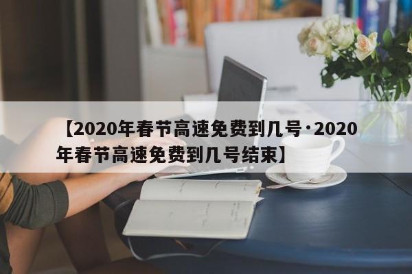 【2020年春节高速免费到几号·2020年春节高速免费到几号结束】