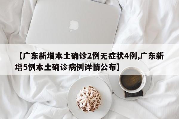 【广东新增本土确诊2例无症状4例,广东新增5例本土确诊病例详情公布】