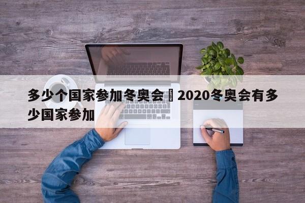 多少个国家参加冬奥会›2020冬奥会有多少国家参加