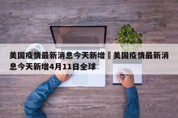 美国疫情最新消息今天新增›美国疫情最新消息今天新增4月11日全球