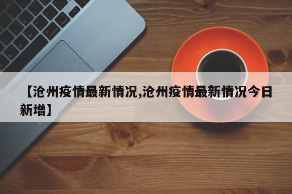 【沧州疫情最新情况,沧州疫情最新情况今日新增】