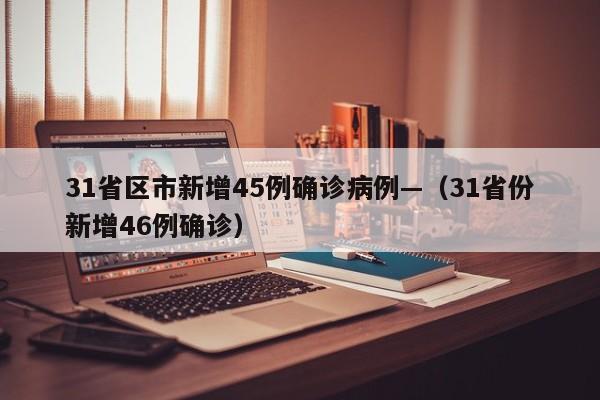 31省区市新增45例确诊病例—(31省份新增46例确诊)