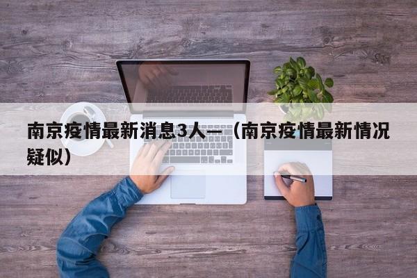 南京疫情最新消息3人—(南京疫情最新情况疑似)