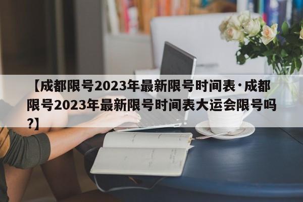 【成都限号2023年最新限号时间表·成都限号2023年最新限号时间表大运会限号吗?】