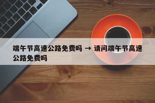 端午节高速公路免费吗 → 请问端午节高速公路免费吗