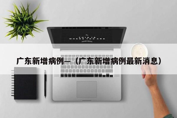 广东新增病例—(广东新增病例最新消息)