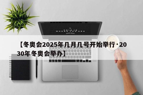 【冬奥会2025年几月几号开始举行·2030年冬奥会举办】