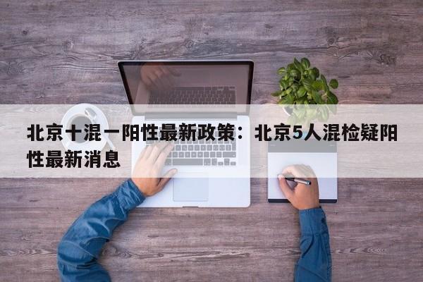 北京十混一阳性最新政策:北京5人混检疑阳性最新消息