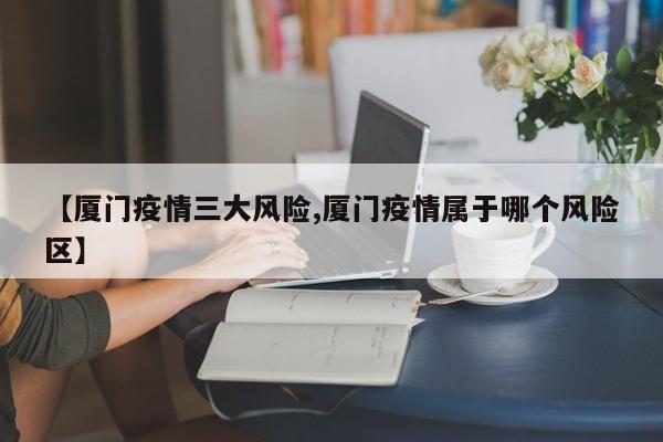 【厦门疫情三大风险,厦门疫情属于哪个风险区】