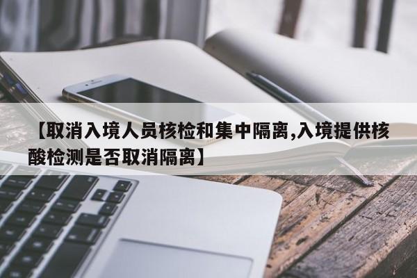 【取消入境人员核检和集中隔离,入境提供核酸检测是否取消隔离】