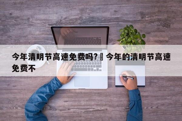 今年清明节高速免费吗?›今年的清明节高速免费不