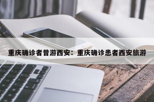 重庆确诊者曾游西安:重庆确诊患者西安旅游